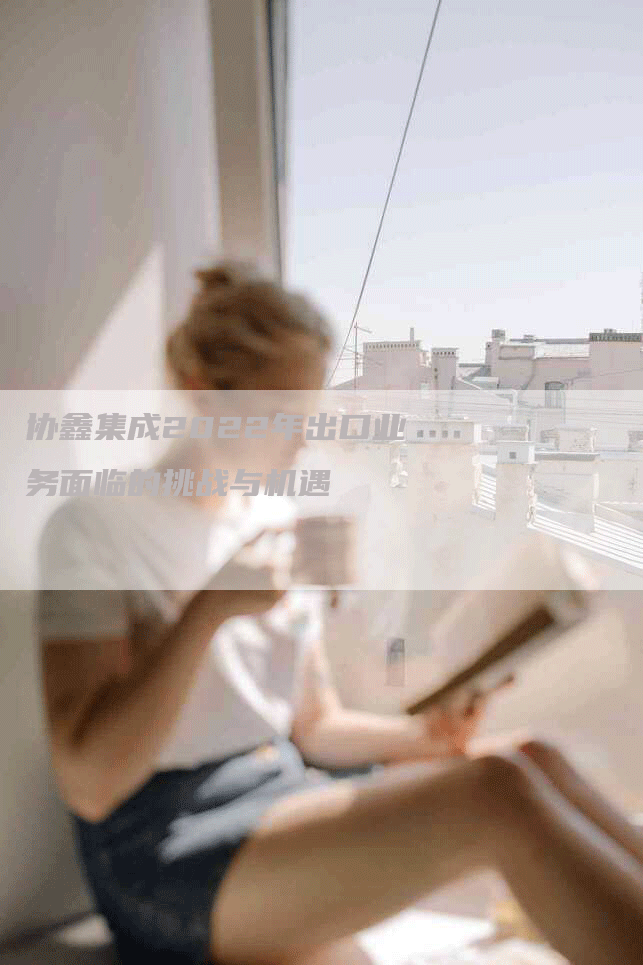 协鑫集成2022年出口业务面临的挑战与机遇