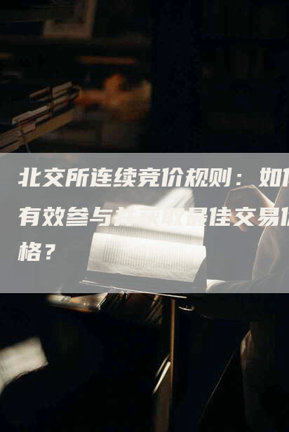 北交所连续竞价规则：如何有效参与并获取最佳交易价格？