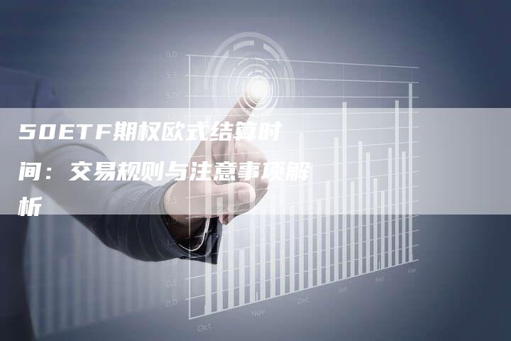 50ETF期权欧式结算时间：交易规则与注意事项解析