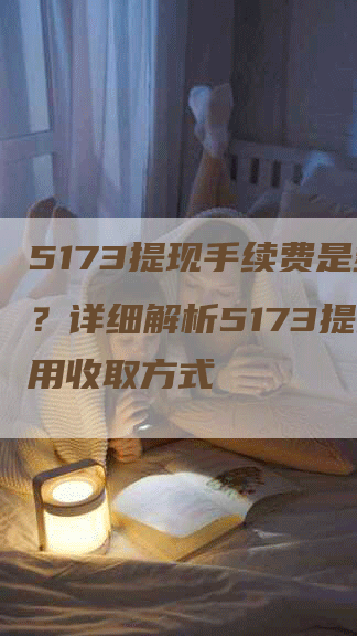 5173提现手续费是多少？详细解析5173提现费用收取方式