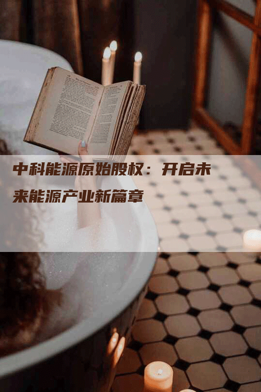 中科能源原始股权：开启未来能源产业新篇章