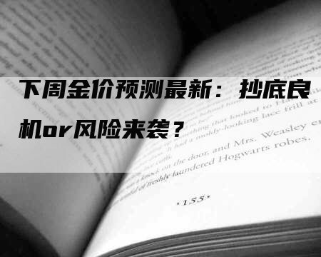 下周金价预测最新：抄底良机or风险来袭？