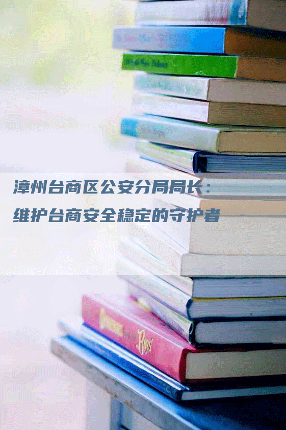 漳州台商区公安分局局长：维护台商安全稳定的守护者