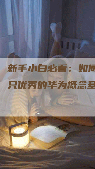 新手小白必看：如何挑选一只优秀的华为概念基金？