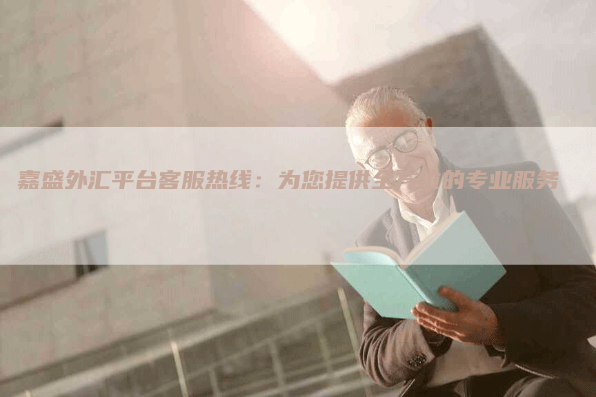 嘉盛外汇平台客服热线：为您提供全方位的专业服务