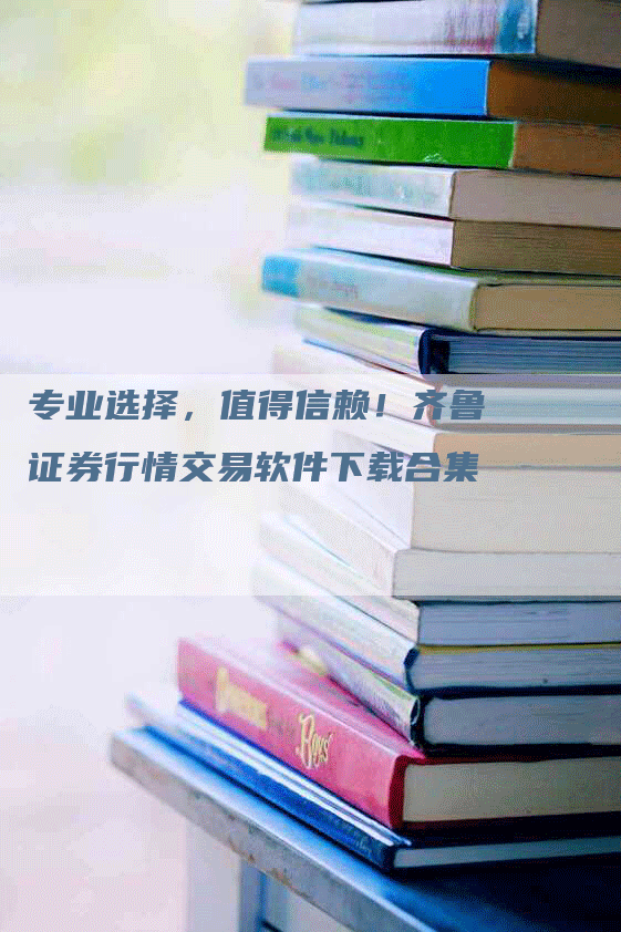 专业选择，值得信赖！齐鲁证券行情交易软件下载合集