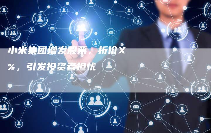 小米集团增发股票，折价X%，引发投资者担忧