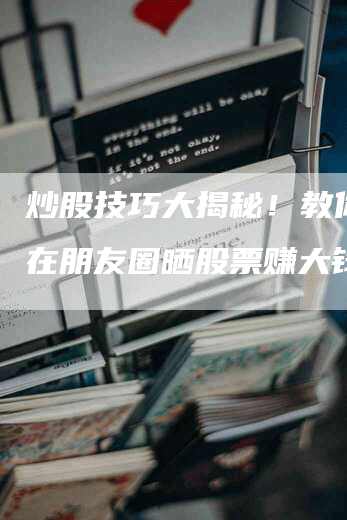 炒股技巧大揭秘！教你如何在朋友圈晒股票赚大钱！