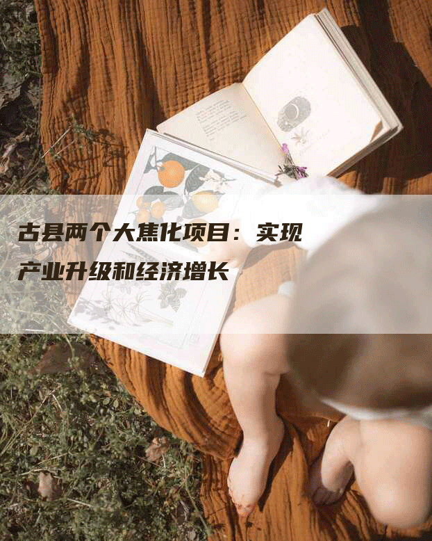 古县两个大焦化项目：实现产业升级和经济增长