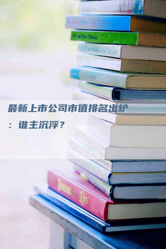 最新上市公司市值排名出炉：谁主沉浮？