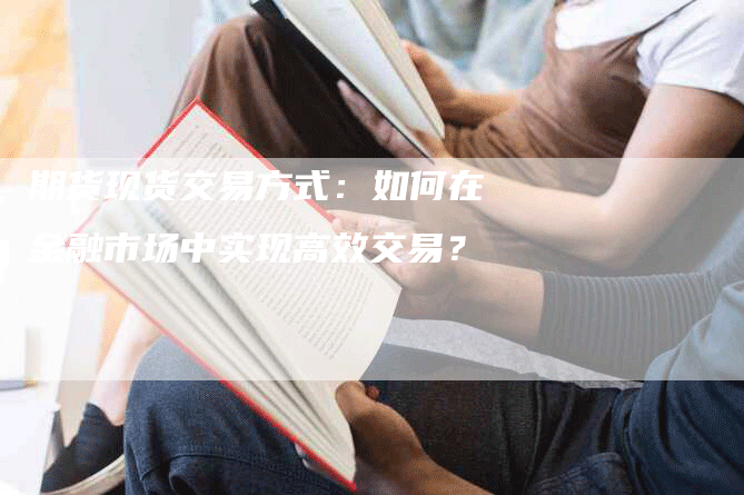 期货现货交易方式：如何在金融市场中实现高效交易？