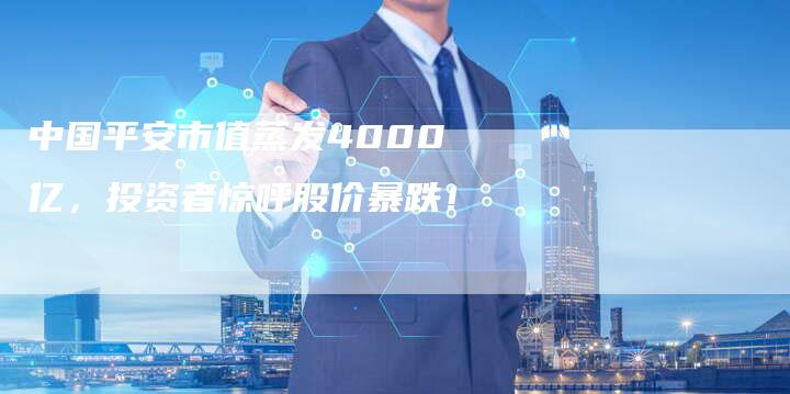 中国平安市值蒸发4000亿，投资者惊呼股价暴跌！