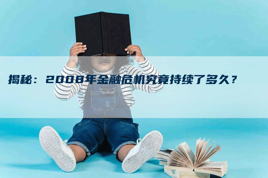 揭秘：2008年金融危机究竟持续了多久？