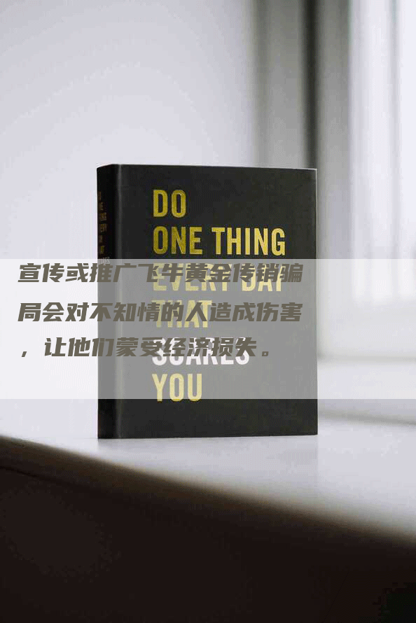 宣传或推广飞牛黄金传销骗局会对不知情的人造成伤害，让他们蒙受经济损失。