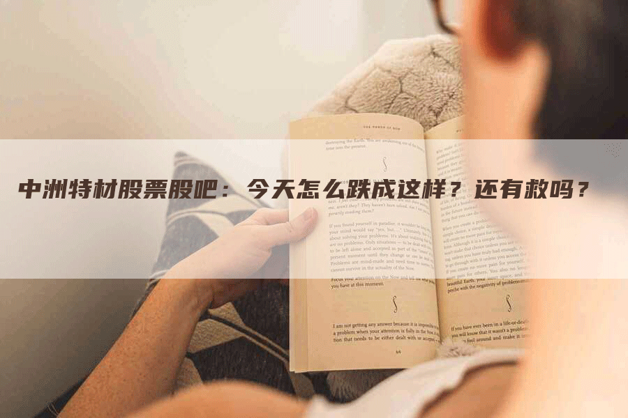 中洲特材股票股吧：今天怎么跌成这样？还有救吗？