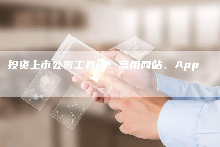 投资上市公司工具箱：常用网站、App