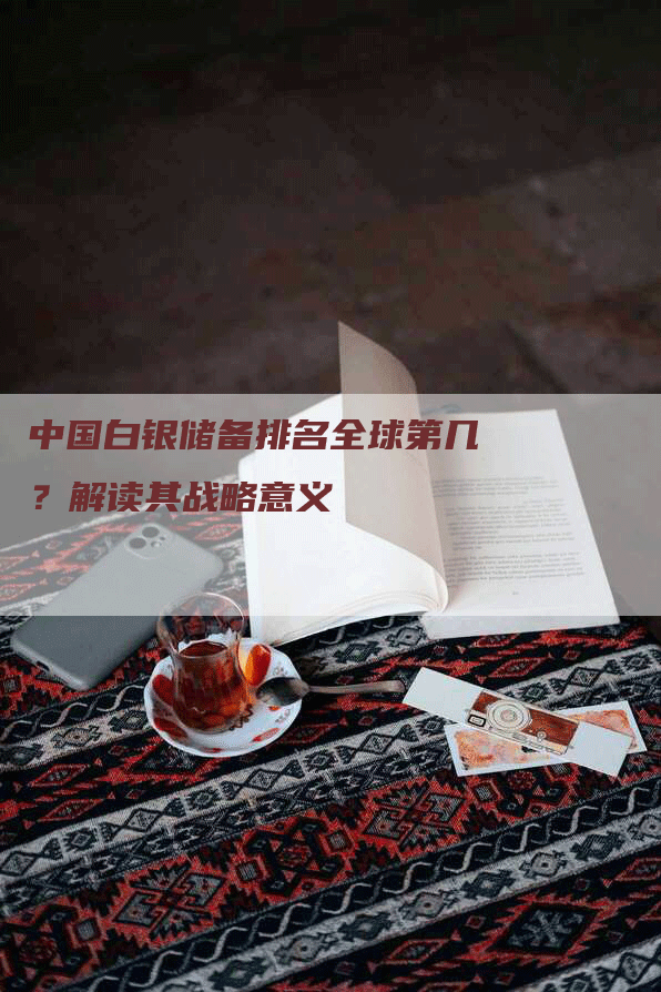 中国白银储备排名全球第几？解读其战略意义