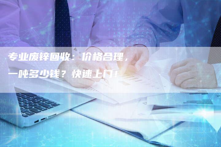 专业废锌回收：价格合理，一吨多少钱？快速上门！