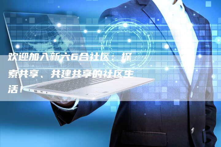 欢迎加入新六6合社区：探索共享、共建共享的社区生活！