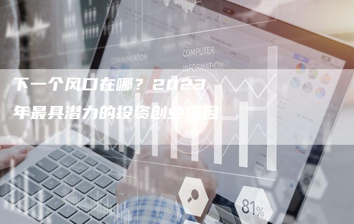 下一个风口在哪？2023年最具潜力的投资创业项目