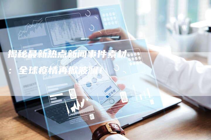 揭秘最新热点新闻事件素材：全球疫情再掀波澜！