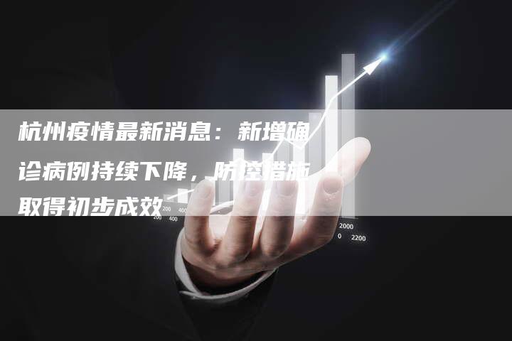 杭州疫情最新消息：新增确诊病例持续下降，防控措施取得初步成效