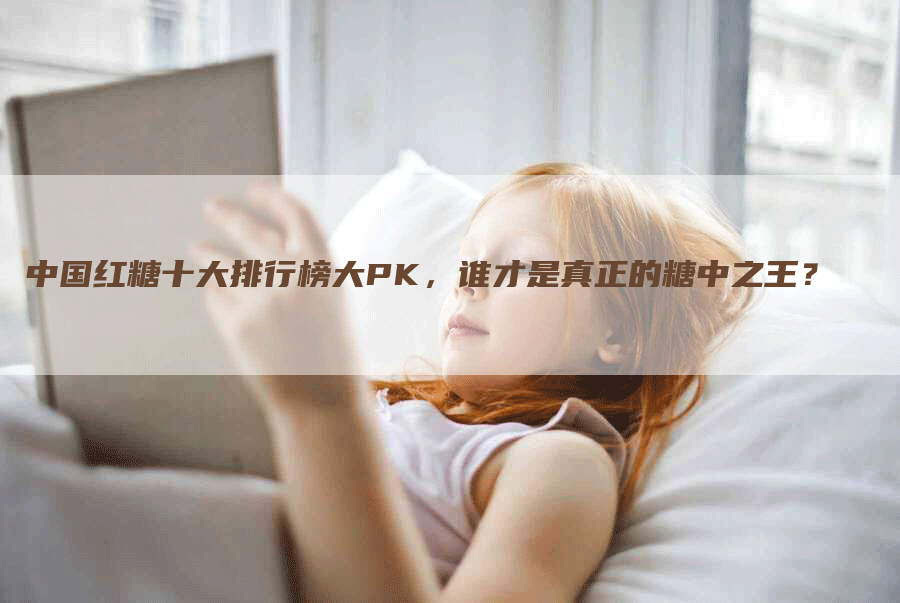 中国红糖十大排行榜大PK，谁才是真正的糖中之王？