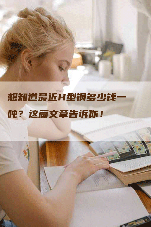 想知道最近H型钢多少钱一吨？这篇文章告诉你！