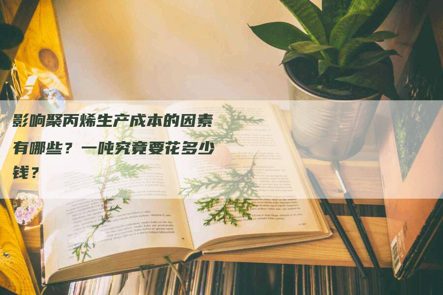 影响聚丙烯生产成本的因素有哪些？一吨究竟要花多少钱？