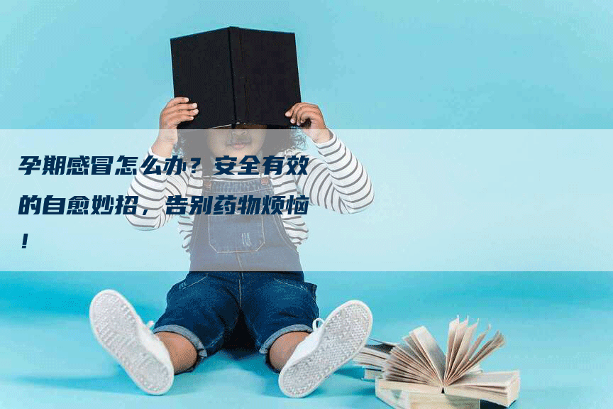 孕期感冒怎么办？安全有效的自愈妙招，告别药物烦恼！