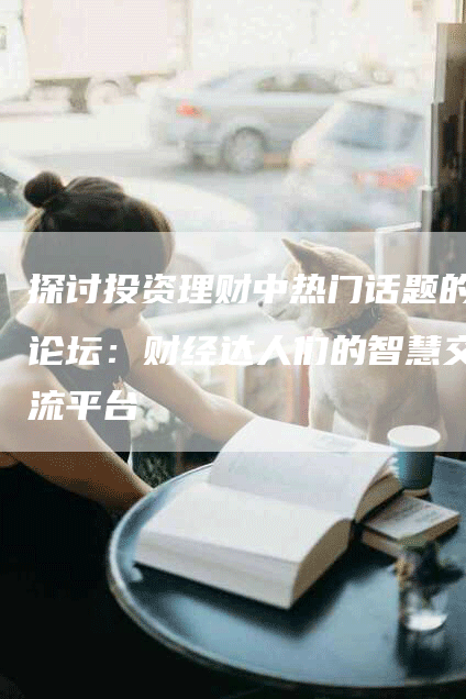 探讨投资理财中热门话题的论坛：财经达人们的智慧交流平台