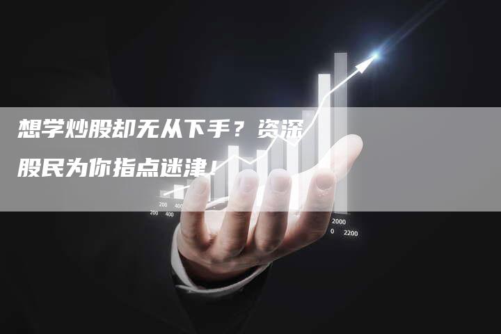 想学炒股却无从下手？资深股民为你指点迷津！