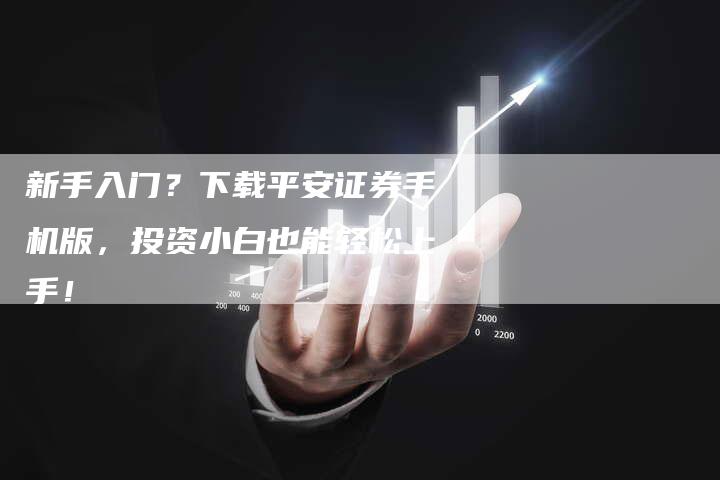 新手入门？下载平安证券手机版，投资小白也能轻松上手！