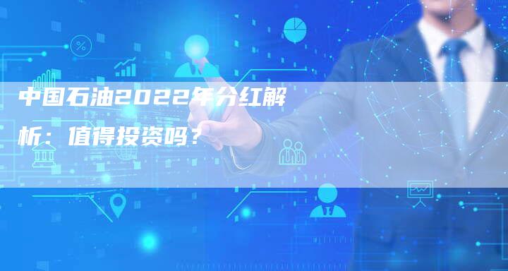 中国石油2022年分红解析：值得投资吗？