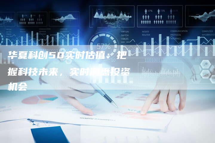 华夏科创50实时估值：把握科技未来，实时洞悉投资机会