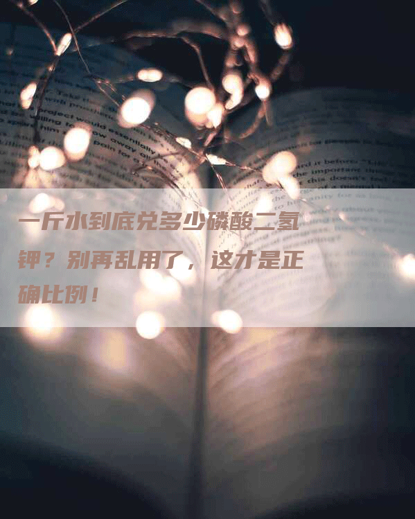 一斤水到底兑多少磷酸二氢钾？别再乱用了，这才是正确比例！