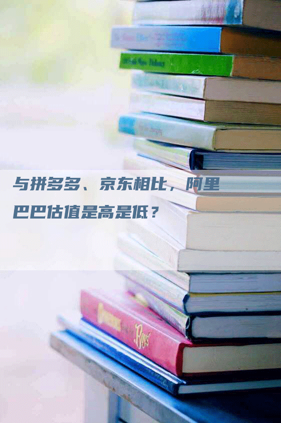 与拼多多、京东相比，阿里巴巴估值是高是低？