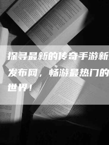 探寻最新的传奇手游新开服发布网，畅游最热门的游戏世界！