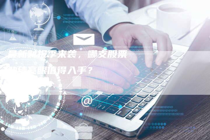 最新财报季来袭，哪支股票业绩亮眼值得入手？