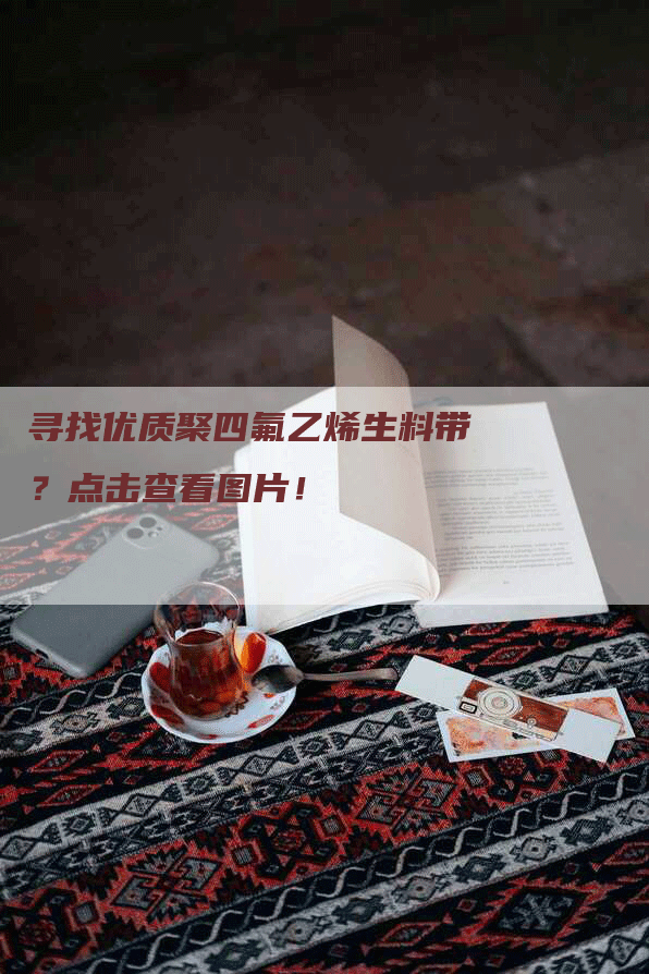 寻找优质聚四氟乙烯生料带？点击查看图片！