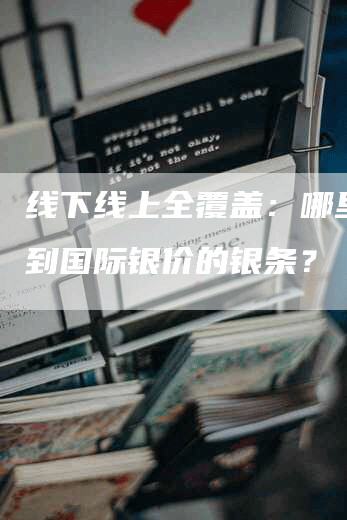 线下线上全覆盖：哪里能买到国际银价的银条？