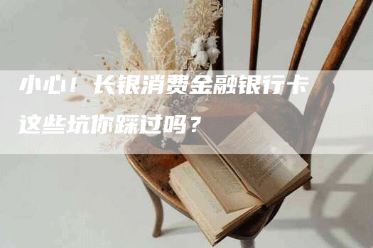 小心！长银消费金融银行卡这些坑你踩过吗？