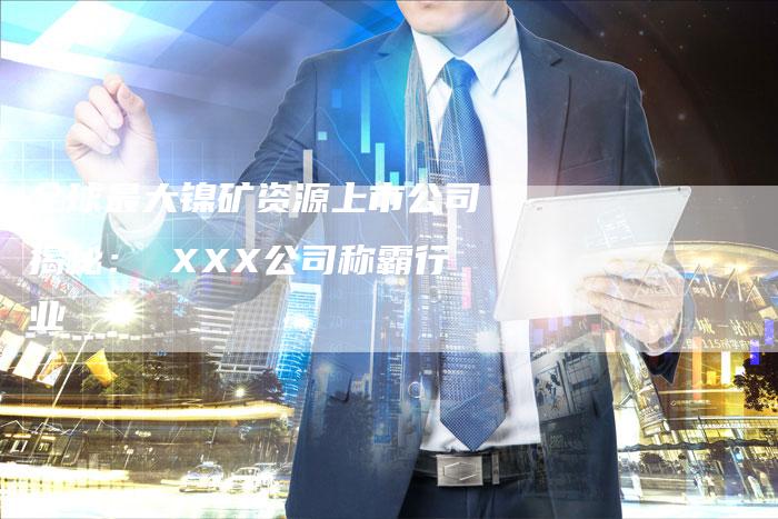 全球最大镍矿资源上市公司揭秘： XXX公司称霸行业