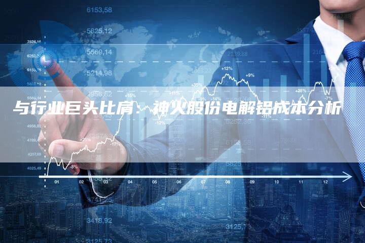 与行业巨头比肩：神火股份电解铝成本分析