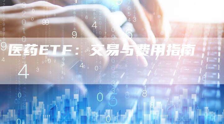 医药ETF：交易与费用指南