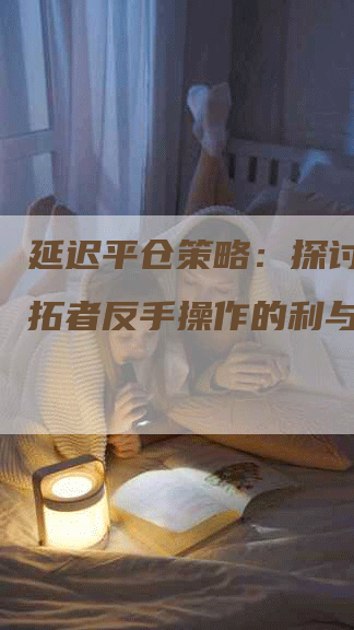 延迟平仓策略：探讨交易开拓者反手操作的利与弊