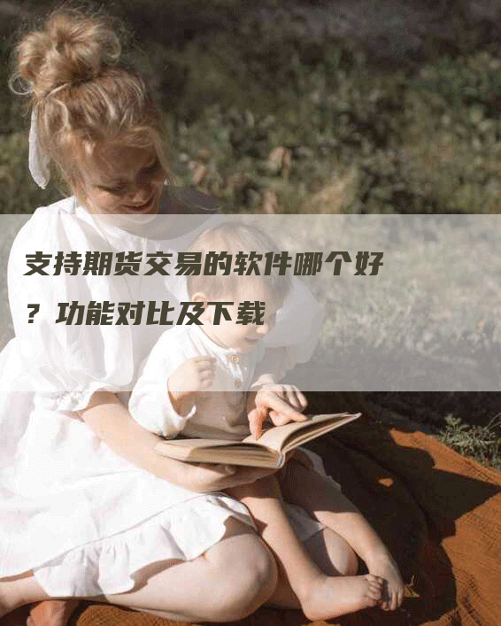 支持期货交易的软件哪个好？功能对比及下载