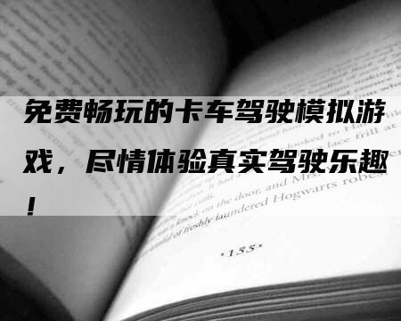 免费畅玩的卡车驾驶模拟游戏，尽情体验真实驾驶乐趣！