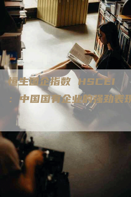 恒生国企指数 HSCEI：中国国有企业的强劲表现