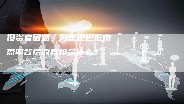 投资者困惑：阿里巴巴低市盈率背后的真相是什么？